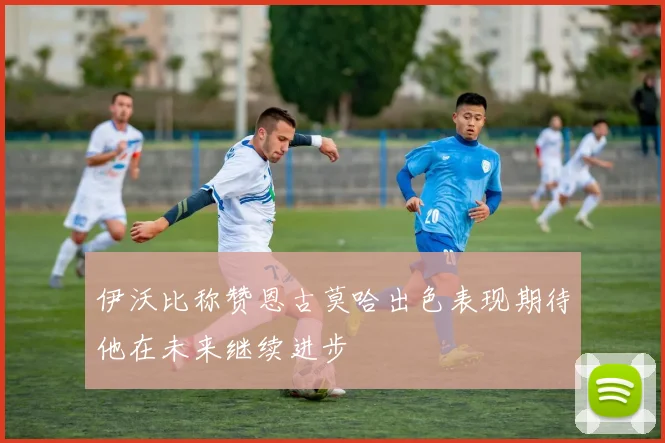 伊沃比称赞恩古莫哈出色表现期待他在未来继续进步
