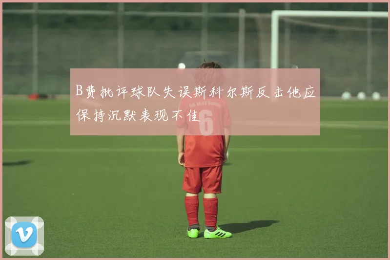 B费批评球队失误斯科尔斯反击他应保持沉默表现不佳