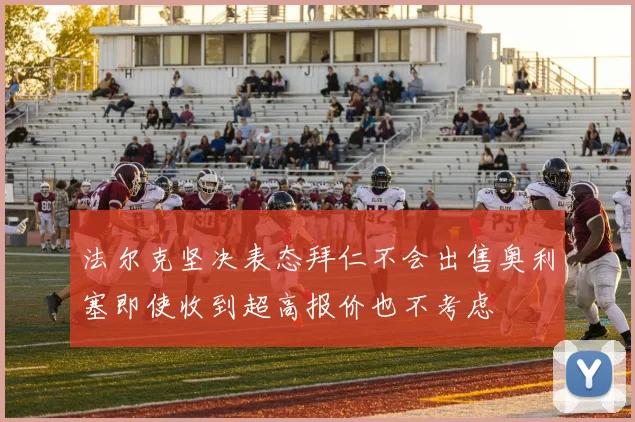 法尔克坚决表态拜仁不会出售奥利塞即使收到超高报价也不考虑