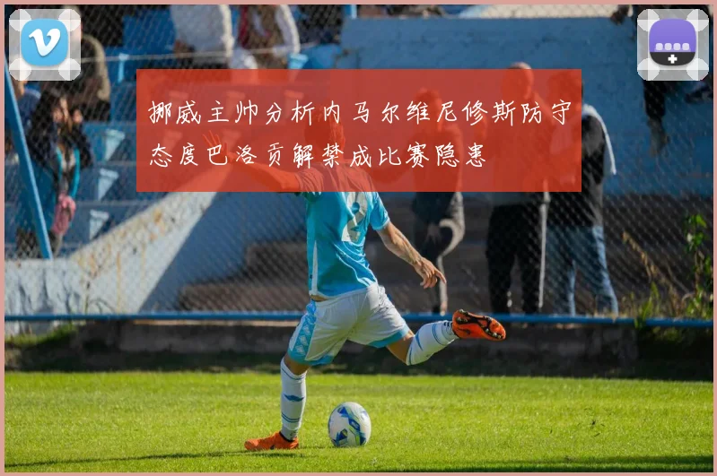 挪威主帅分析内马尔维尼修斯防守态度巴洛贡解禁成比赛隐患