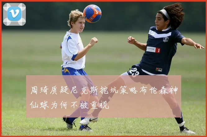 周琦质疑尼克斯挖坑策略布伦森神仙球为何不被重视