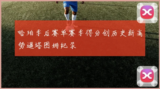 哈珀季后赛单赛季得分创历史新高势逼塔图姆纪录