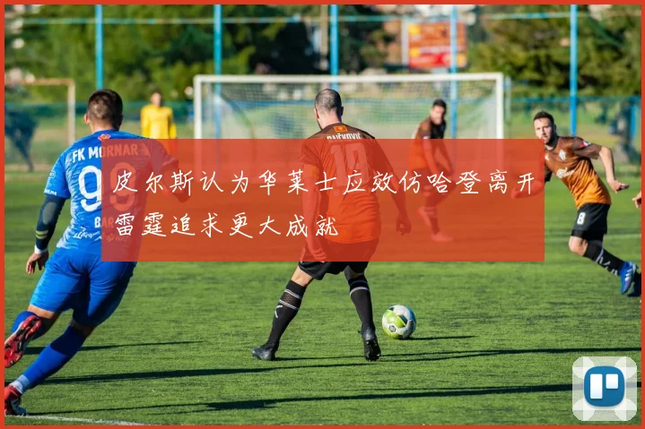 皮尔斯认为华莱士应效仿哈登离开雷霆追求更大成就