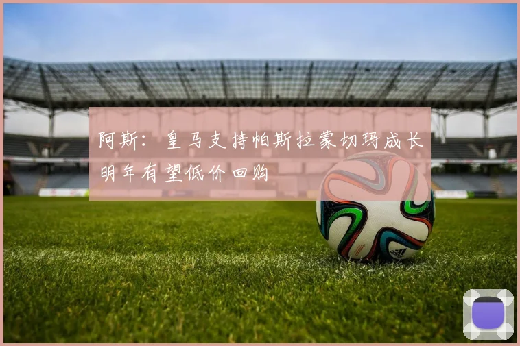 阿斯：皇马支持帕斯拉蒙切玛成长明年有望低价回购