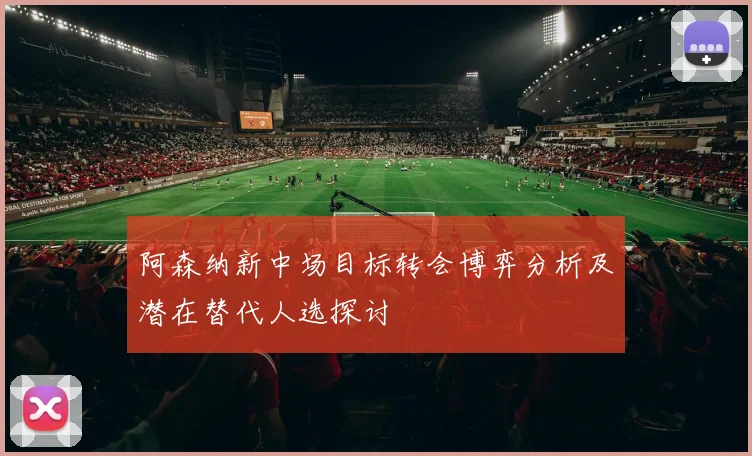 阿森纳新中场目标转会博弈分析及潜在替代人选探讨