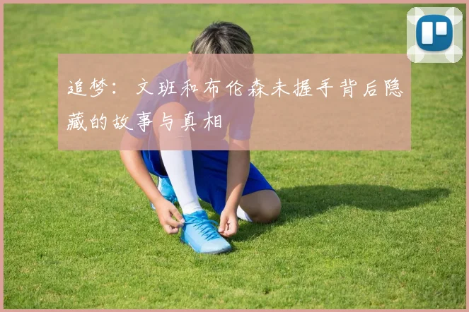 追梦：文班和布伦森未握手背后隐藏的故事与真相