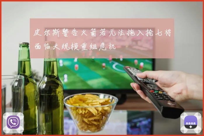 皮尔斯警告火箭若无法拖入抢七将面临大规模重组危机