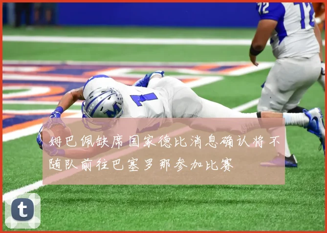姆巴佩缺席国家德比消息确认将不随队前往巴塞罗那参加比赛