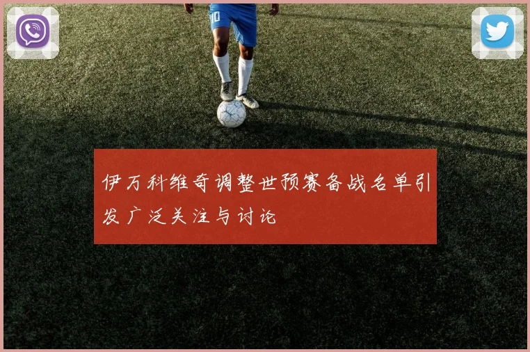 伊万科维奇调整世预赛备战名单引发广泛关注与讨论