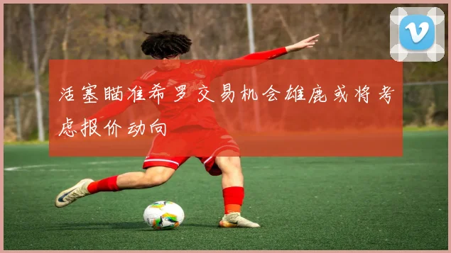 活塞瞄准希罗交易机会雄鹿或将考虑报价动向