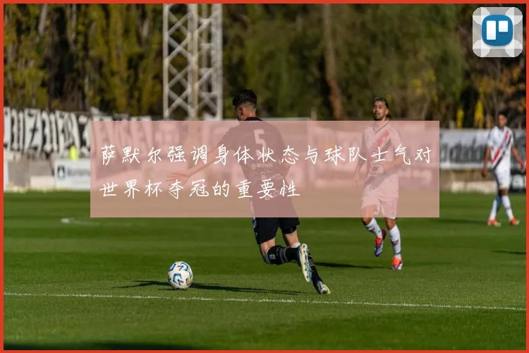 萨默尔强调身体状态与球队士气对世界杯夺冠的重要性