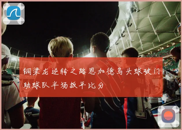 铜梁龙逆转之路恩加德乌头球破门助球队半场扳平比分