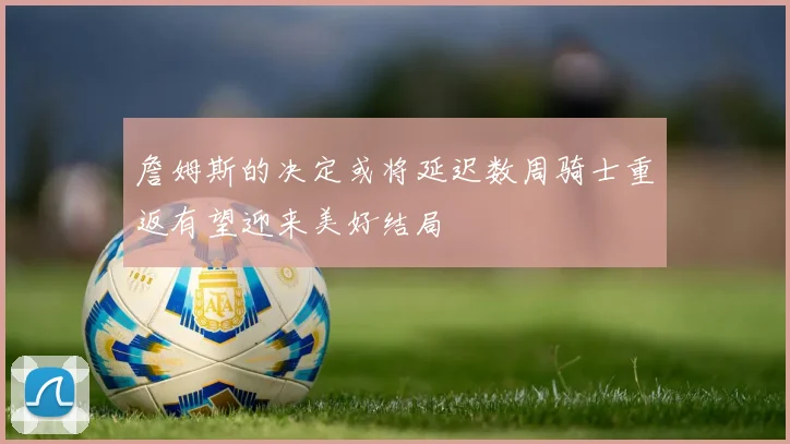 詹姆斯的决定或将延迟数周骑士重返有望迎来美好结局