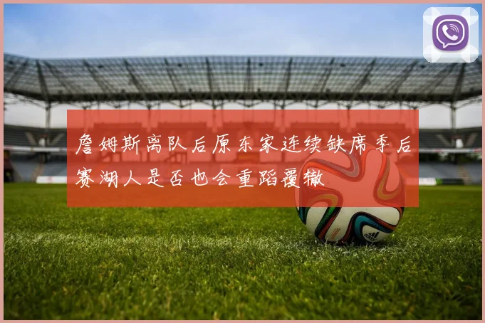詹姆斯离队后原东家连续缺席季后赛湖人是否也会重蹈覆辙