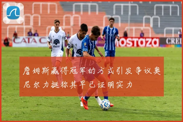 詹姆斯赢得冠军的方式引发争议奥尼尔力挺称其早已证明实力