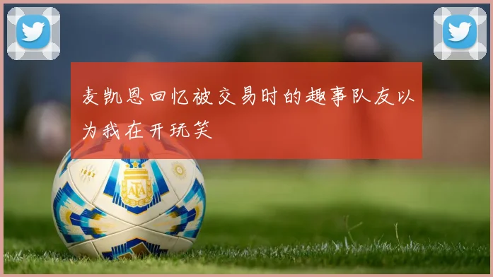 麦凯恩回忆被交易时的趣事队友以为我在开玩笑
