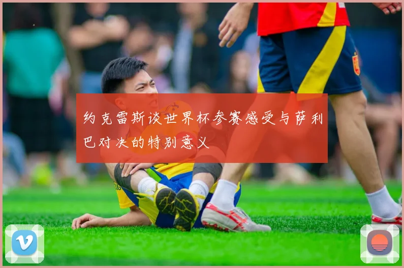 约克雷斯谈世界杯参赛感受与萨利巴对决的特别意义
