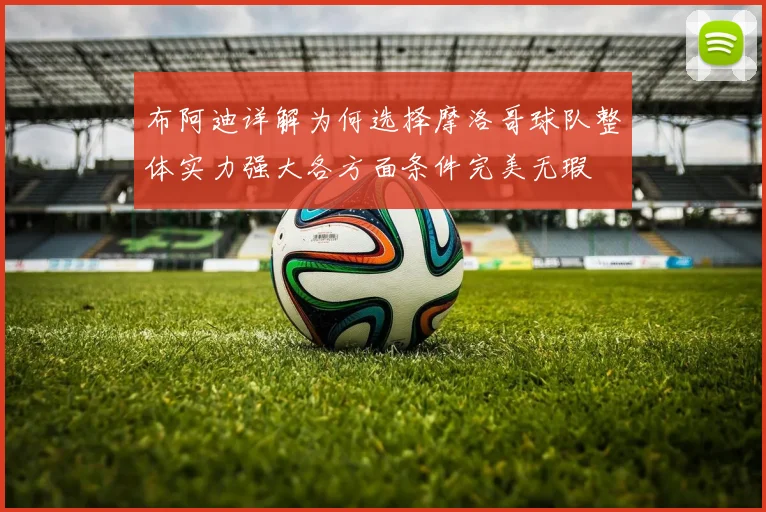 布阿迪详解为何选择摩洛哥球队整体实力强大各方面条件完美无瑕