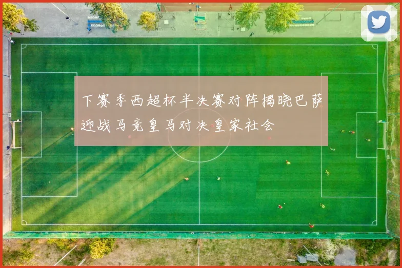 下赛季西超杯半决赛对阵揭晓巴萨迎战马竞皇马对决皇家社会