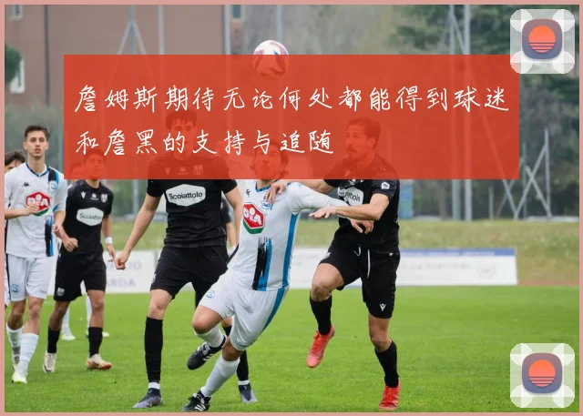 詹姆斯期待无论何处都能得到球迷和詹黑的支持与追随