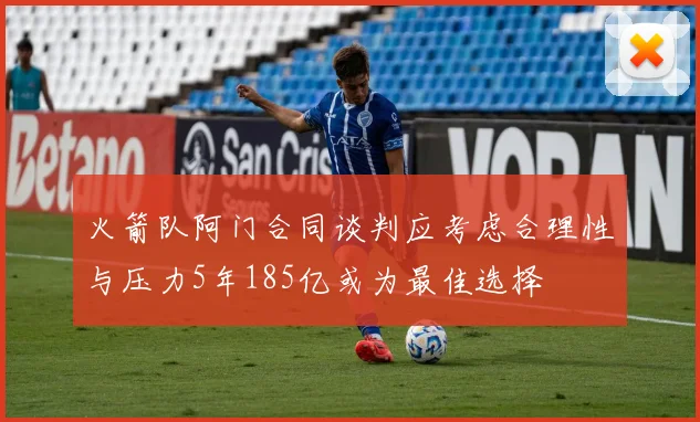 火箭队阿门合同谈判应考虑合理性与压力5年185亿或为最佳选择