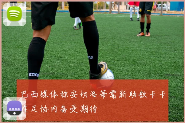 巴西媒体称安切洛蒂需新助教卡卡在足协内备受期待