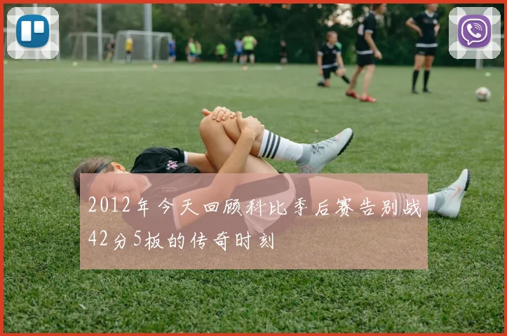 2012年今天回顾科比季后赛告别战42分5板的传奇时刻