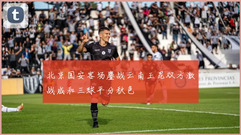 北京国安客场鏖战云南玉昆双方激战成和三球平分秋色