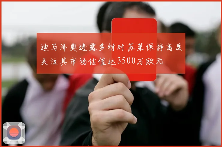 迪马济奥透露多特对苏莱保持高度关注其市场估值达3500万欧元