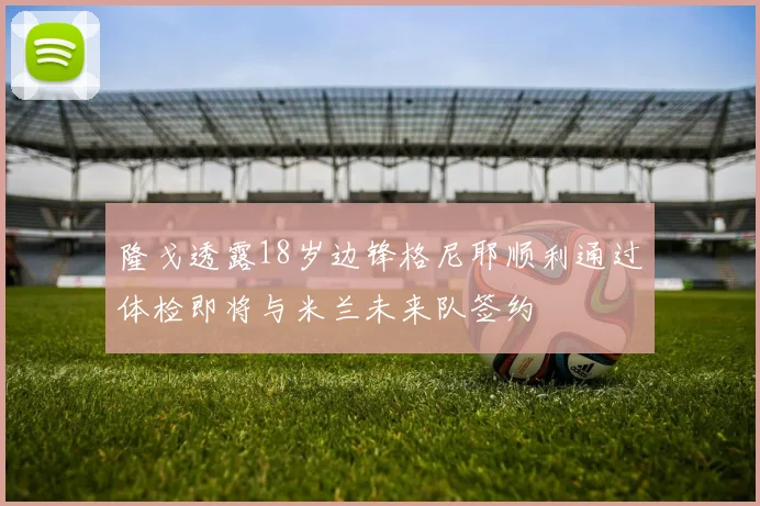 隆戈透露18岁边锋格尼耶顺利通过体检即将与米兰未来队签约