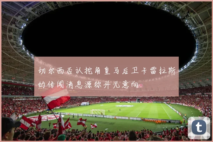 切尔西否认挖角皇马后卫卡雷拉斯的传闻消息源称并无意向