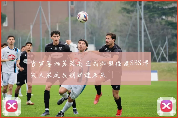官宣喜讯苏若禹正式加盟福建SBS浔兴大家庭共创辉煌未来