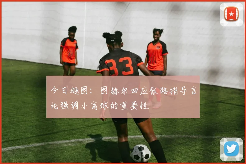今日趣图:图赫尔回应张路指导言论强调小高球的重要性